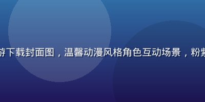 恋爱模拟类黄游下载封面图，温馨动漫风格角色互动场景，粉紫色调浪漫氛围